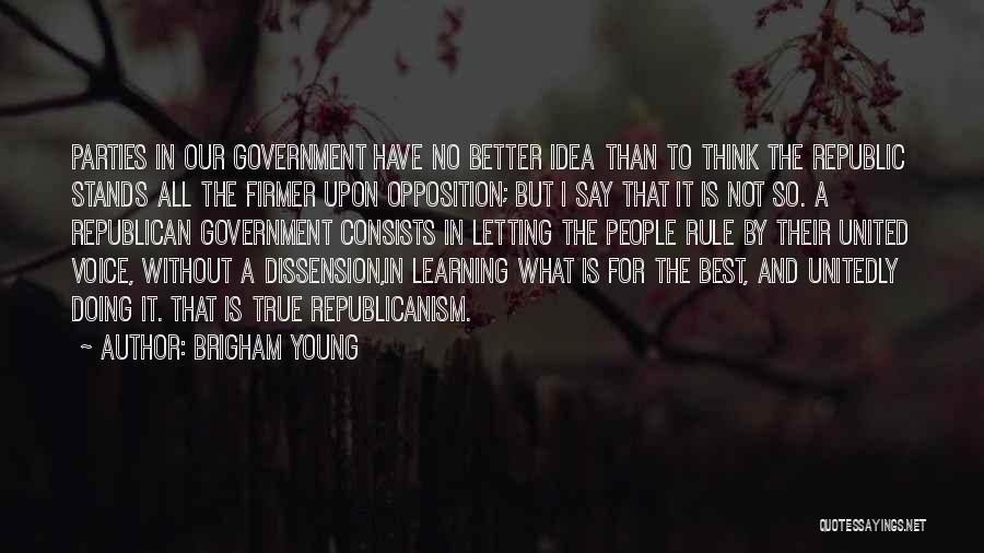 Brigham Young Quotes: Parties In Our Government Have No Better Idea Than To Think The Republic Stands All The Firmer Upon Opposition; But