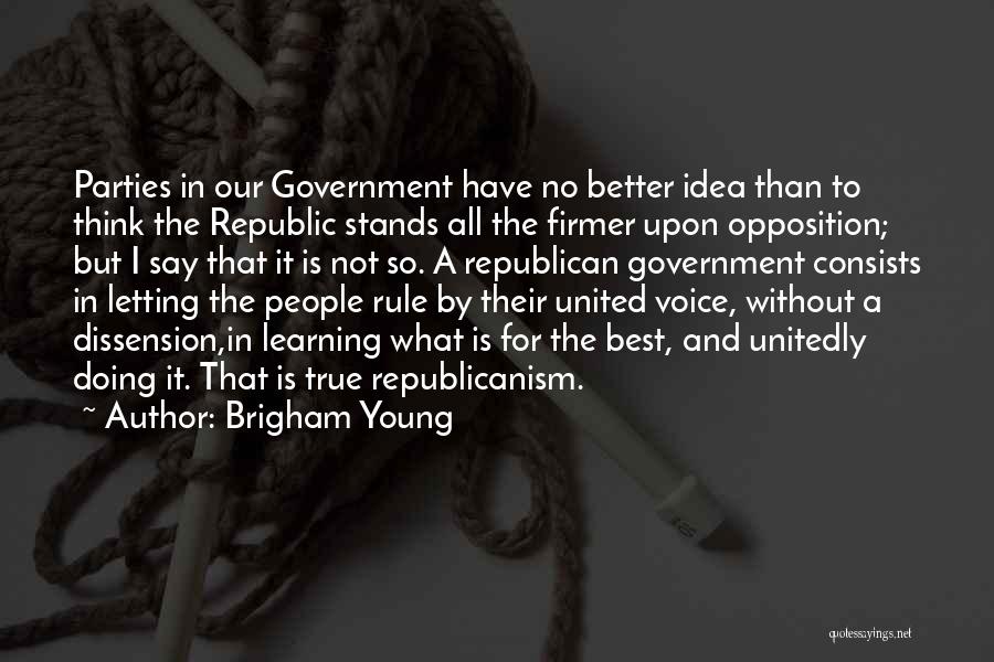 Brigham Young Quotes: Parties In Our Government Have No Better Idea Than To Think The Republic Stands All The Firmer Upon Opposition; But