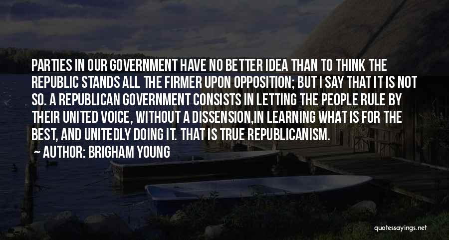 Brigham Young Quotes: Parties In Our Government Have No Better Idea Than To Think The Republic Stands All The Firmer Upon Opposition; But