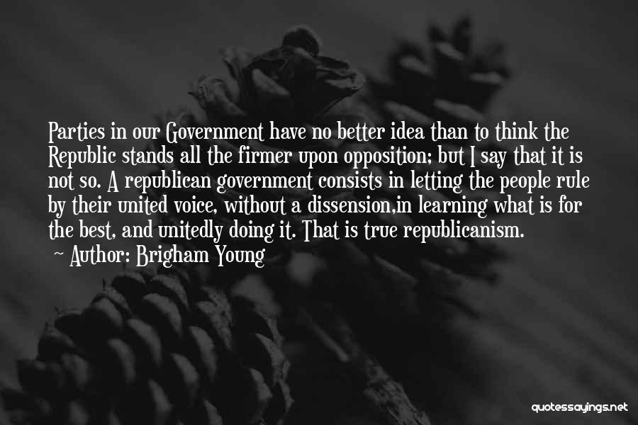 Brigham Young Quotes: Parties In Our Government Have No Better Idea Than To Think The Republic Stands All The Firmer Upon Opposition; But