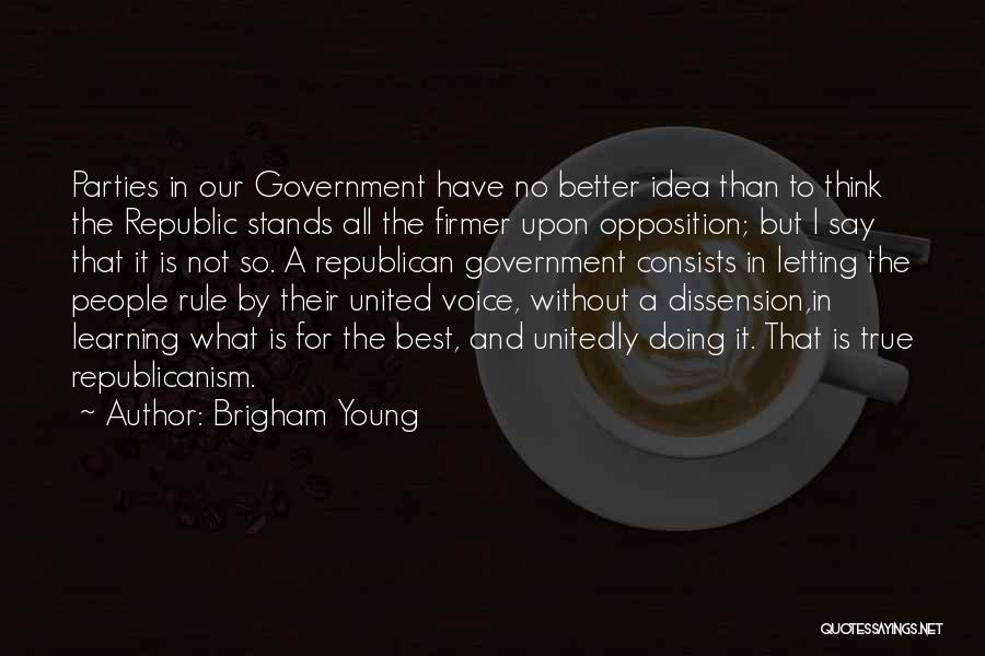 Brigham Young Quotes: Parties In Our Government Have No Better Idea Than To Think The Republic Stands All The Firmer Upon Opposition; But