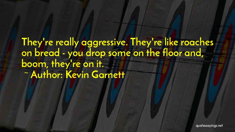 Kevin Garnett Quotes: They're Really Aggressive. They're Like Roaches On Bread - You Drop Some On The Floor And, Boom, They're On It.