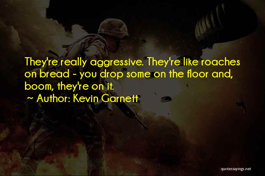 Kevin Garnett Quotes: They're Really Aggressive. They're Like Roaches On Bread - You Drop Some On The Floor And, Boom, They're On It.