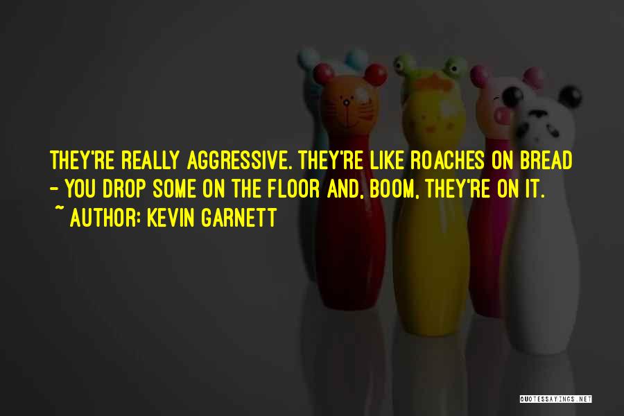 Kevin Garnett Quotes: They're Really Aggressive. They're Like Roaches On Bread - You Drop Some On The Floor And, Boom, They're On It.