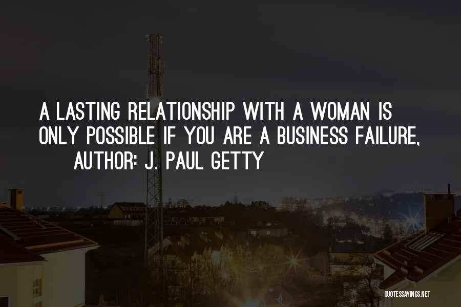 J. Paul Getty Quotes: A Lasting Relationship With A Woman Is Only Possible If You Are A Business Failure,