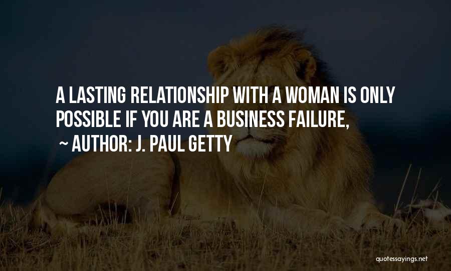 J. Paul Getty Quotes: A Lasting Relationship With A Woman Is Only Possible If You Are A Business Failure,