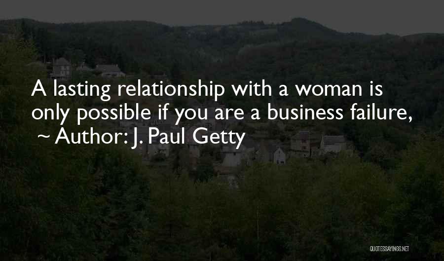 J. Paul Getty Quotes: A Lasting Relationship With A Woman Is Only Possible If You Are A Business Failure,