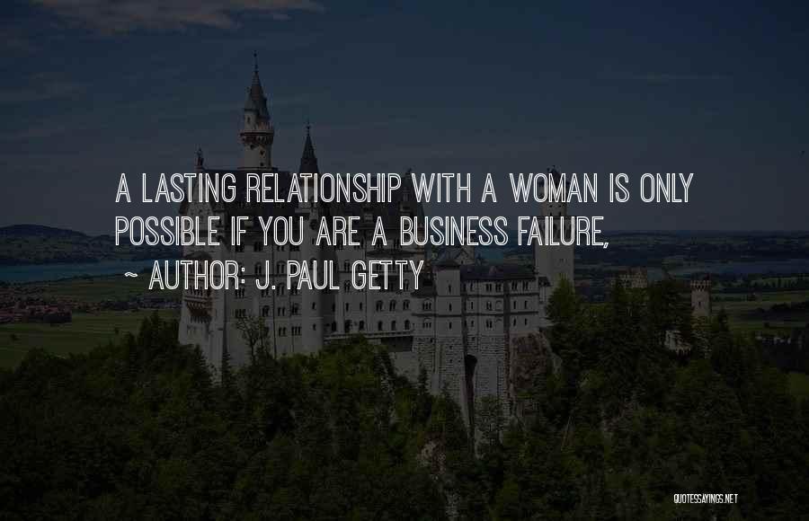 J. Paul Getty Quotes: A Lasting Relationship With A Woman Is Only Possible If You Are A Business Failure,