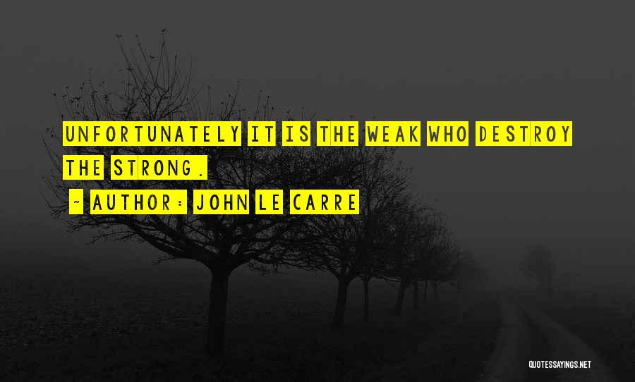 John Le Carre Quotes: Unfortunately It Is The Weak Who Destroy The Strong.