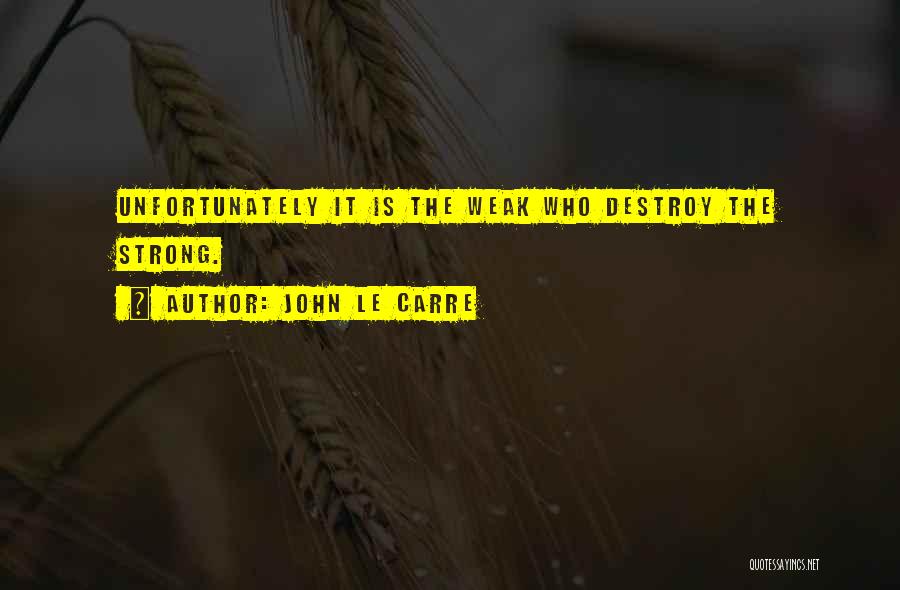 John Le Carre Quotes: Unfortunately It Is The Weak Who Destroy The Strong.