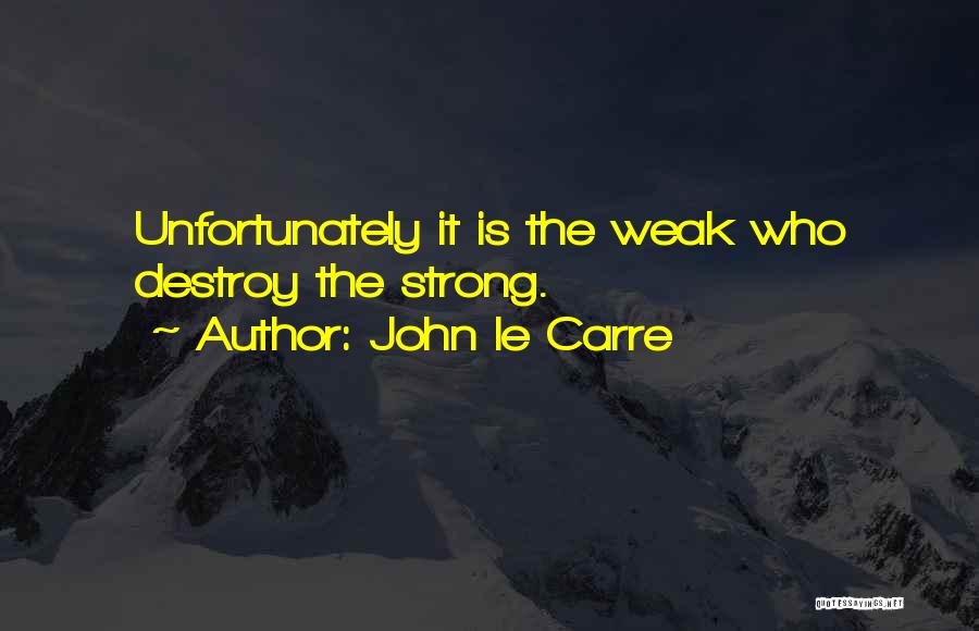 John Le Carre Quotes: Unfortunately It Is The Weak Who Destroy The Strong.