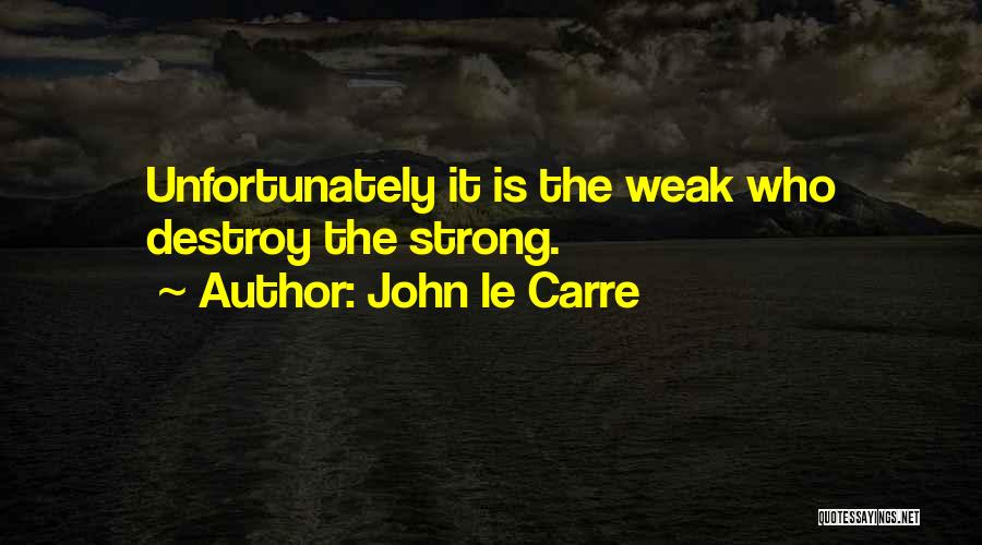John Le Carre Quotes: Unfortunately It Is The Weak Who Destroy The Strong.
