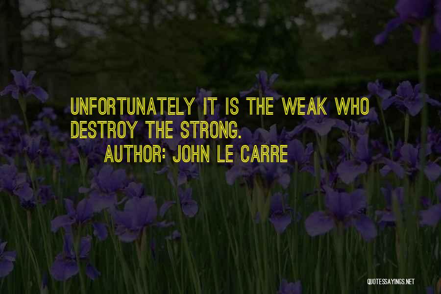 John Le Carre Quotes: Unfortunately It Is The Weak Who Destroy The Strong.