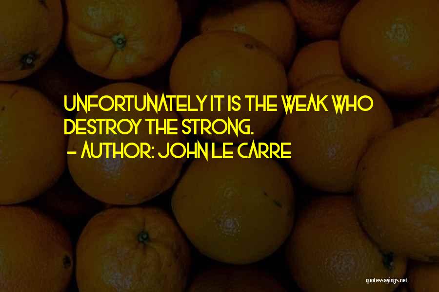 John Le Carre Quotes: Unfortunately It Is The Weak Who Destroy The Strong.