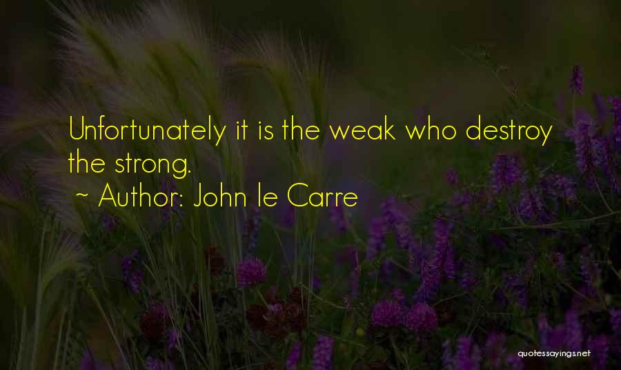 John Le Carre Quotes: Unfortunately It Is The Weak Who Destroy The Strong.