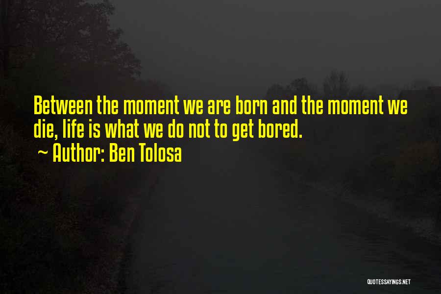 Ben Tolosa Quotes: Between The Moment We Are Born And The Moment We Die, Life Is What We Do Not To Get Bored.