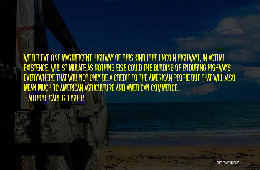 Carl G. Fisher Quotes: We Believe One Magnificent Highway Of This Kind [the Lincoln Highway], In Actual Existence, Will Stimulate As Nothing Else Could