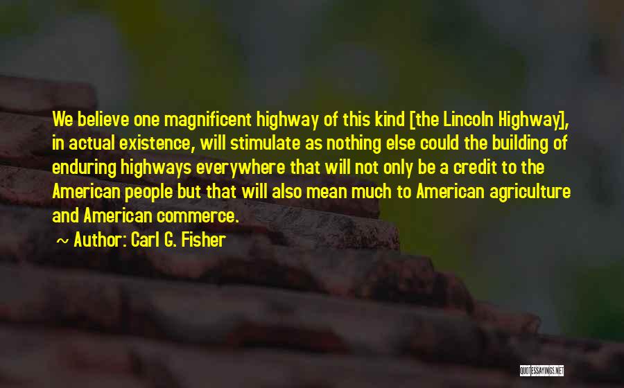 Carl G. Fisher Quotes: We Believe One Magnificent Highway Of This Kind [the Lincoln Highway], In Actual Existence, Will Stimulate As Nothing Else Could