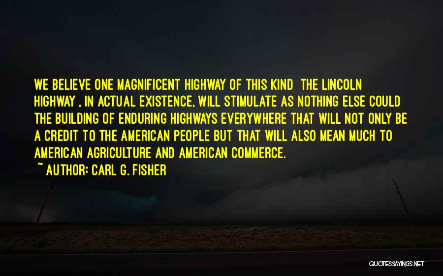 Carl G. Fisher Quotes: We Believe One Magnificent Highway Of This Kind [the Lincoln Highway], In Actual Existence, Will Stimulate As Nothing Else Could