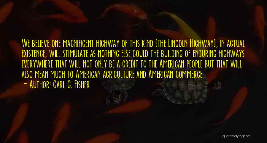 Carl G. Fisher Quotes: We Believe One Magnificent Highway Of This Kind [the Lincoln Highway], In Actual Existence, Will Stimulate As Nothing Else Could