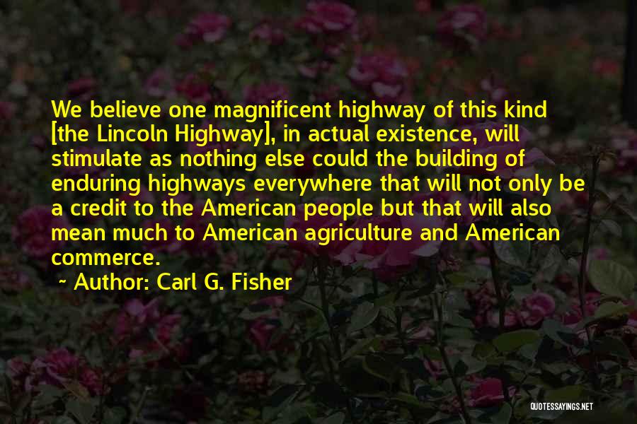 Carl G. Fisher Quotes: We Believe One Magnificent Highway Of This Kind [the Lincoln Highway], In Actual Existence, Will Stimulate As Nothing Else Could