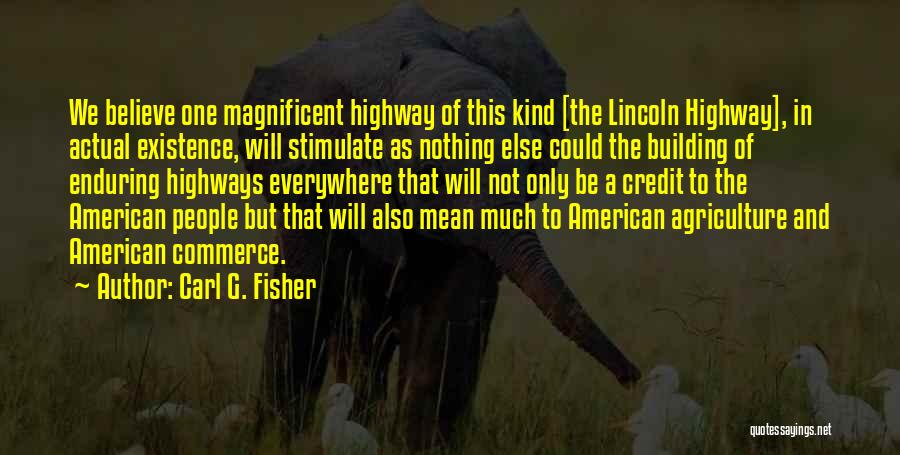 Carl G. Fisher Quotes: We Believe One Magnificent Highway Of This Kind [the Lincoln Highway], In Actual Existence, Will Stimulate As Nothing Else Could