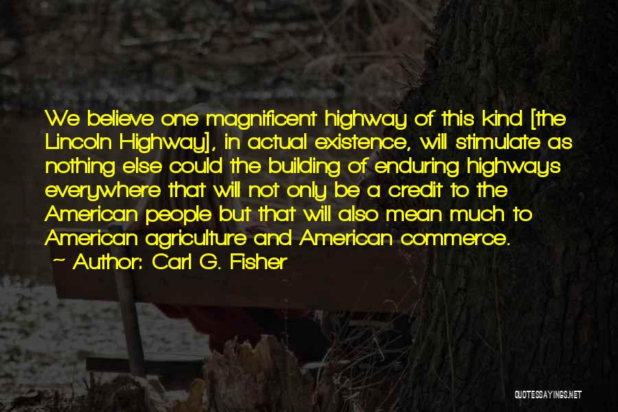 Carl G. Fisher Quotes: We Believe One Magnificent Highway Of This Kind [the Lincoln Highway], In Actual Existence, Will Stimulate As Nothing Else Could