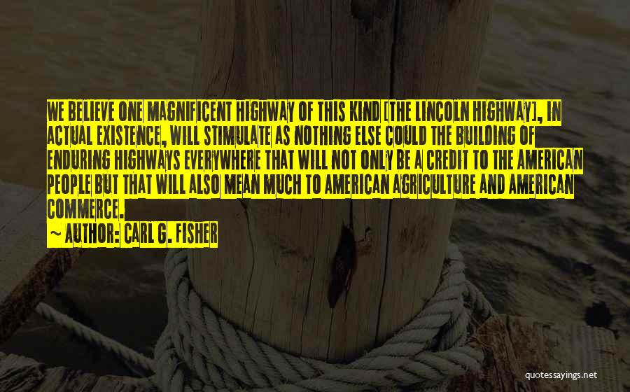 Carl G. Fisher Quotes: We Believe One Magnificent Highway Of This Kind [the Lincoln Highway], In Actual Existence, Will Stimulate As Nothing Else Could
