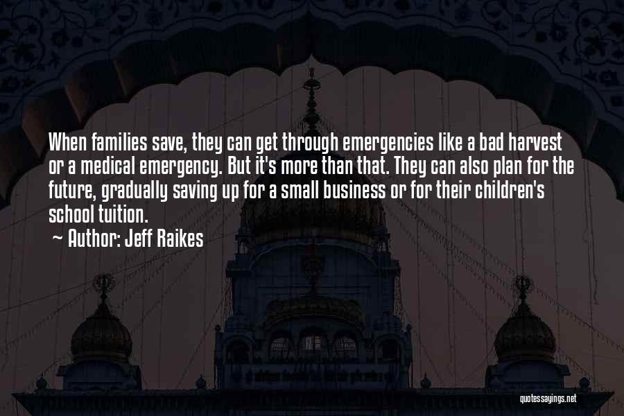 Jeff Raikes Quotes: When Families Save, They Can Get Through Emergencies Like A Bad Harvest Or A Medical Emergency. But It's More Than