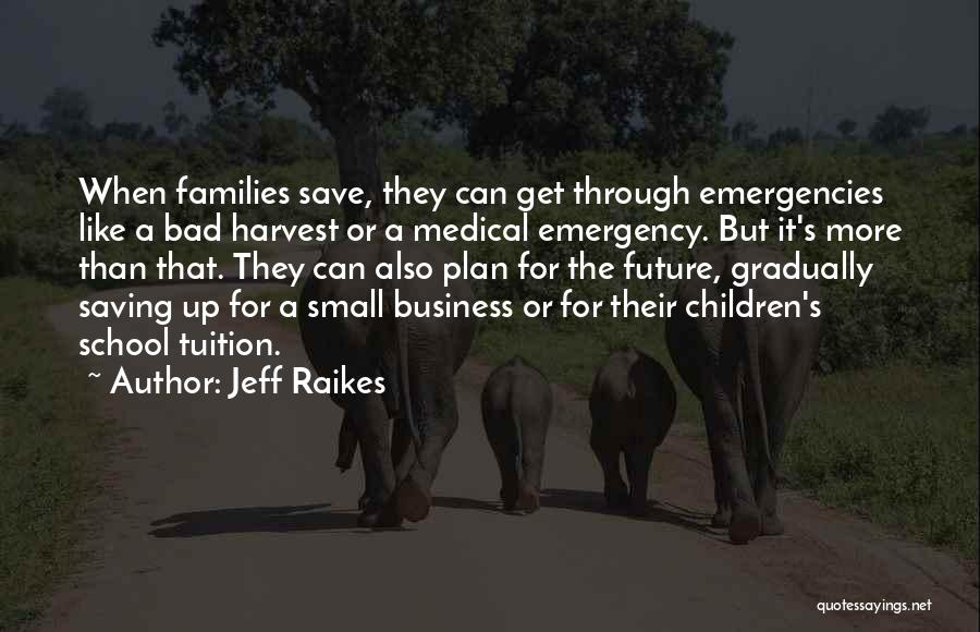 Jeff Raikes Quotes: When Families Save, They Can Get Through Emergencies Like A Bad Harvest Or A Medical Emergency. But It's More Than