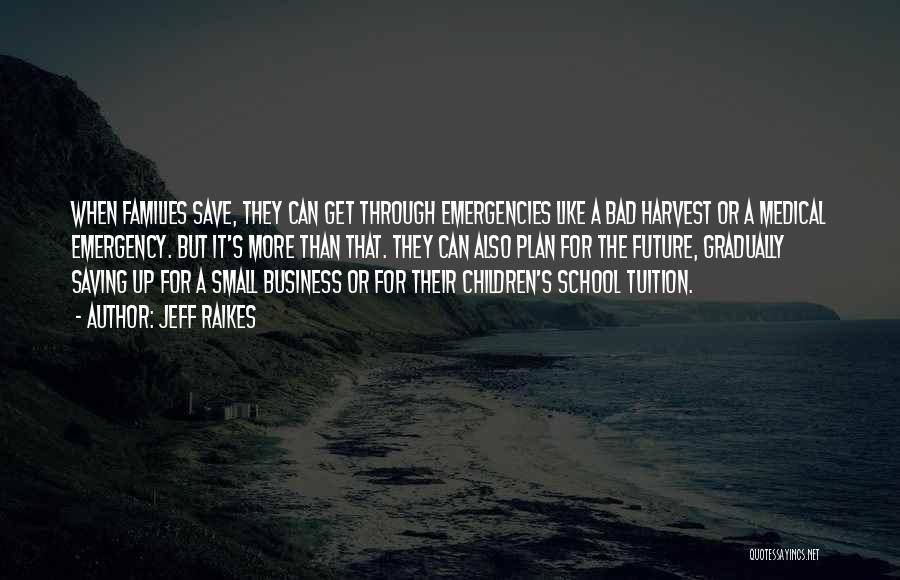 Jeff Raikes Quotes: When Families Save, They Can Get Through Emergencies Like A Bad Harvest Or A Medical Emergency. But It's More Than