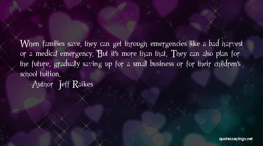 Jeff Raikes Quotes: When Families Save, They Can Get Through Emergencies Like A Bad Harvest Or A Medical Emergency. But It's More Than