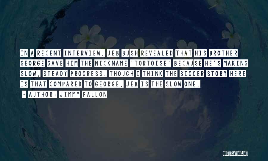 Jimmy Fallon Quotes: In A Recent Interview, Jeb Bush Revealed That His Brother George Gave Him The Nickname 'tortoise' Because He's Making Slow,