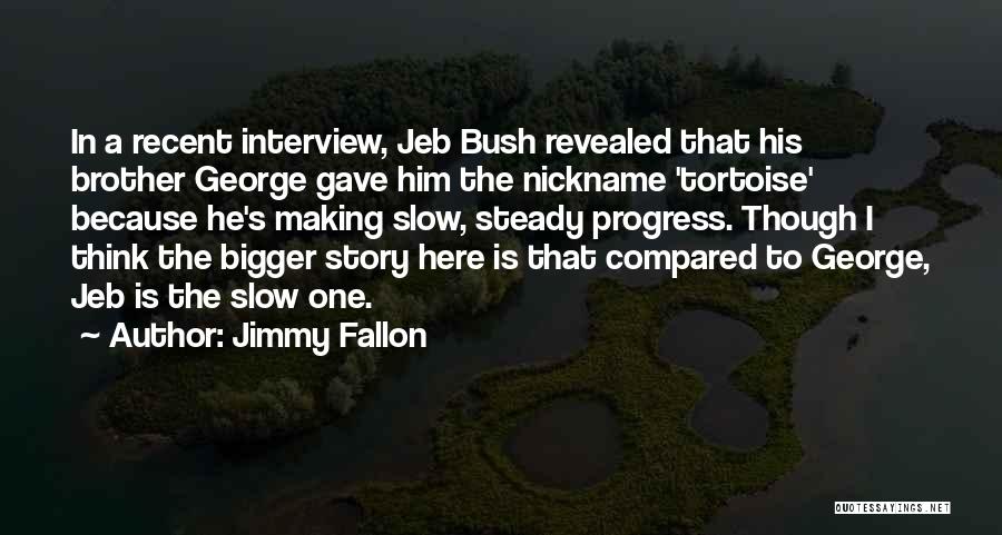 Jimmy Fallon Quotes: In A Recent Interview, Jeb Bush Revealed That His Brother George Gave Him The Nickname 'tortoise' Because He's Making Slow,