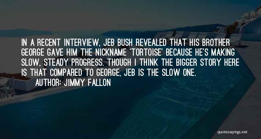 Jimmy Fallon Quotes: In A Recent Interview, Jeb Bush Revealed That His Brother George Gave Him The Nickname 'tortoise' Because He's Making Slow,