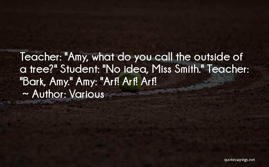 Various Quotes: Teacher: Amy, What Do You Call The Outside Of A Tree? Student: No Idea, Miss Smith. Teacher: Bark, Amy. Amy: