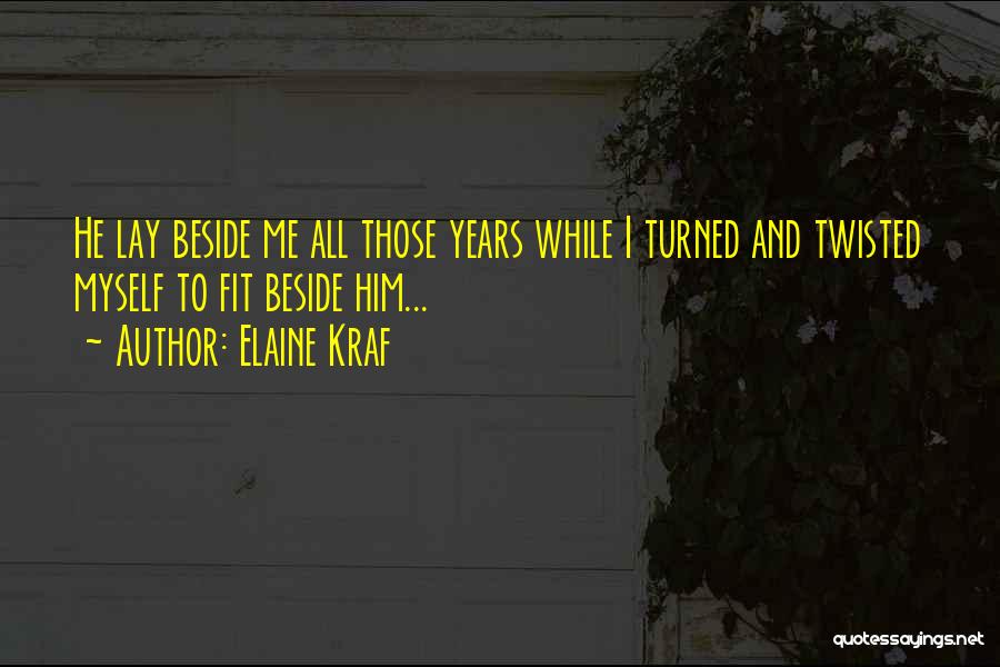 Elaine Kraf Quotes: He Lay Beside Me All Those Years While I Turned And Twisted Myself To Fit Beside Him...