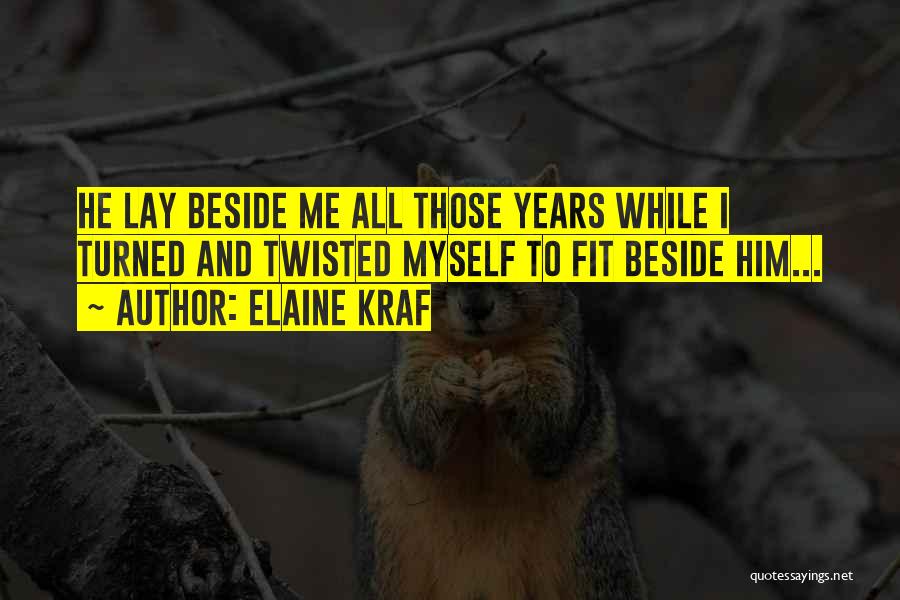 Elaine Kraf Quotes: He Lay Beside Me All Those Years While I Turned And Twisted Myself To Fit Beside Him...