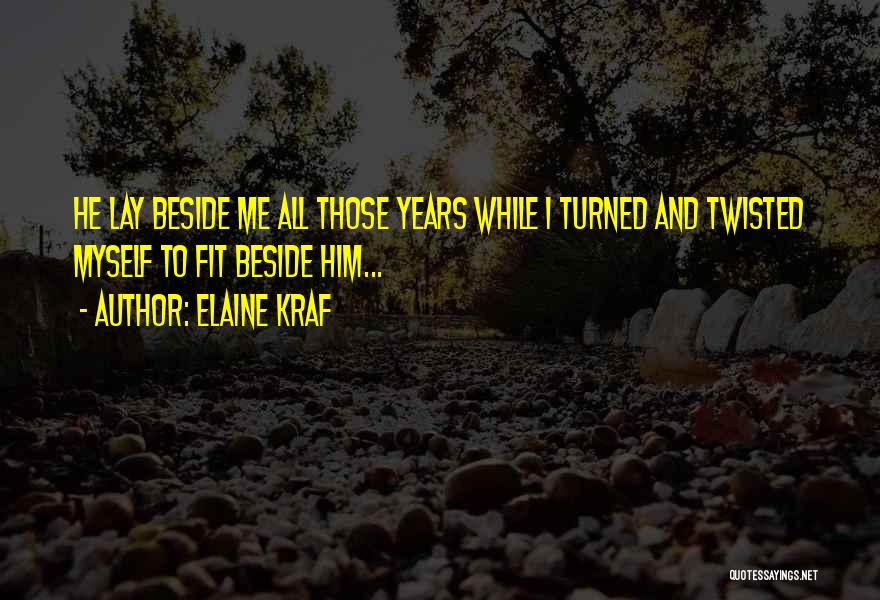 Elaine Kraf Quotes: He Lay Beside Me All Those Years While I Turned And Twisted Myself To Fit Beside Him...