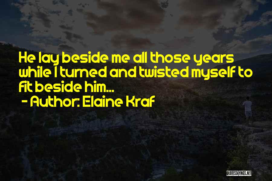 Elaine Kraf Quotes: He Lay Beside Me All Those Years While I Turned And Twisted Myself To Fit Beside Him...