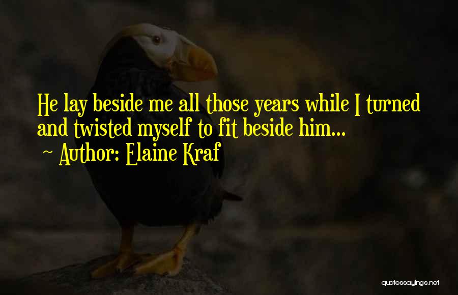 Elaine Kraf Quotes: He Lay Beside Me All Those Years While I Turned And Twisted Myself To Fit Beside Him...