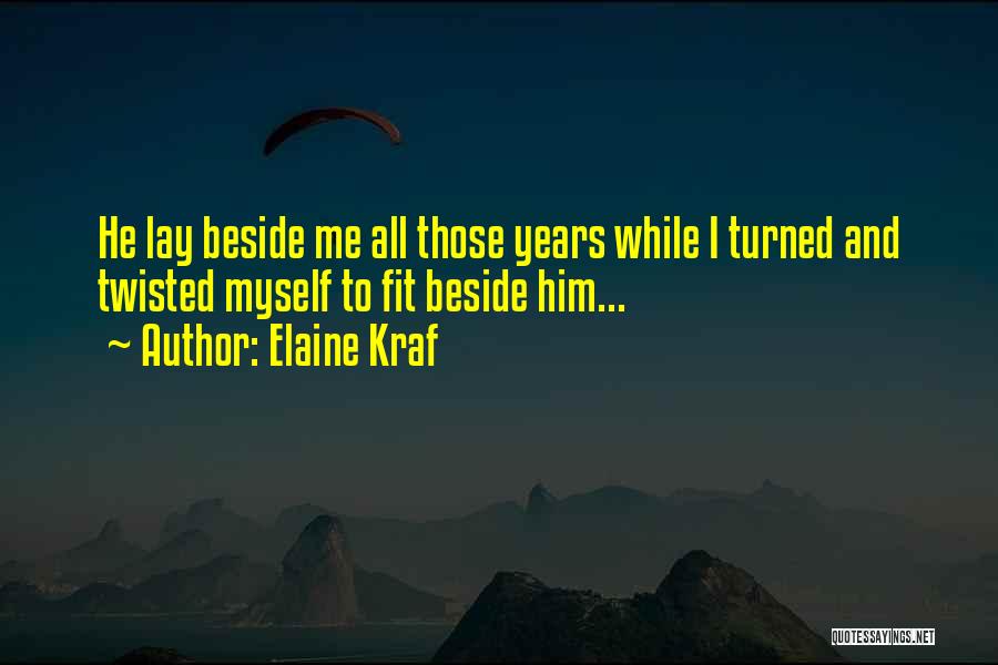 Elaine Kraf Quotes: He Lay Beside Me All Those Years While I Turned And Twisted Myself To Fit Beside Him...