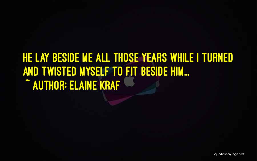 Elaine Kraf Quotes: He Lay Beside Me All Those Years While I Turned And Twisted Myself To Fit Beside Him...