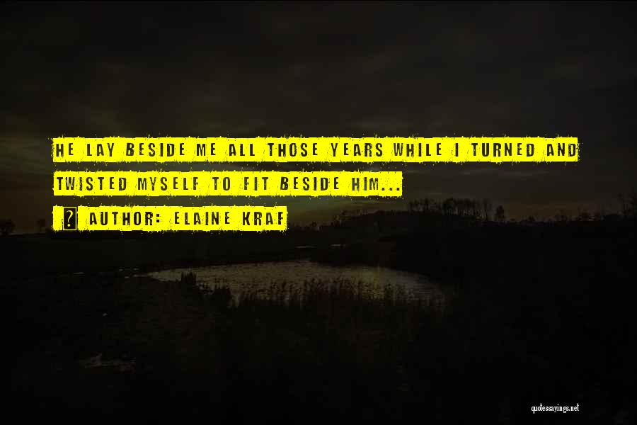 Elaine Kraf Quotes: He Lay Beside Me All Those Years While I Turned And Twisted Myself To Fit Beside Him...