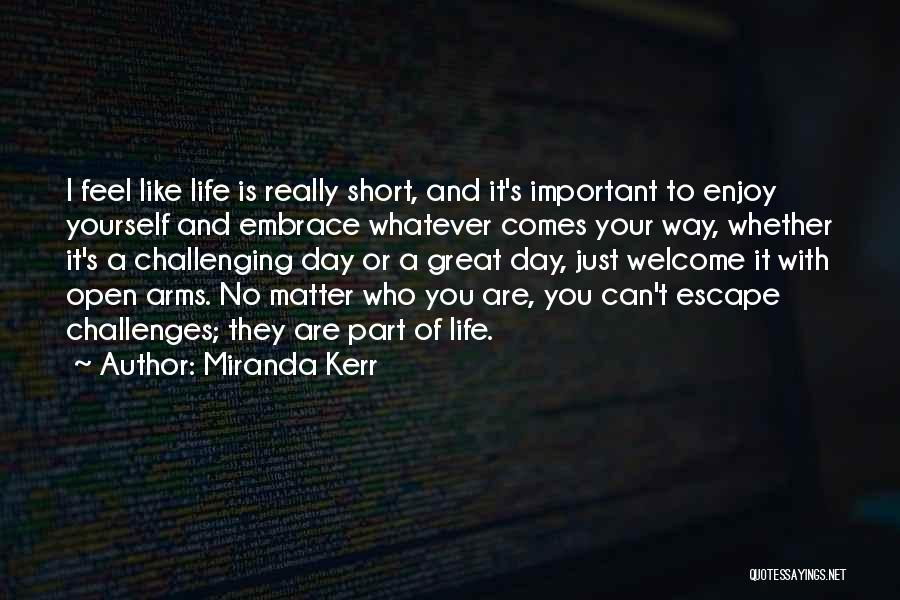 Miranda Kerr Quotes: I Feel Like Life Is Really Short, And It's Important To Enjoy Yourself And Embrace Whatever Comes Your Way, Whether