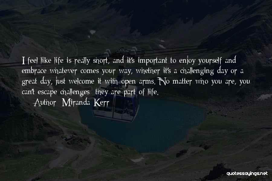 Miranda Kerr Quotes: I Feel Like Life Is Really Short, And It's Important To Enjoy Yourself And Embrace Whatever Comes Your Way, Whether