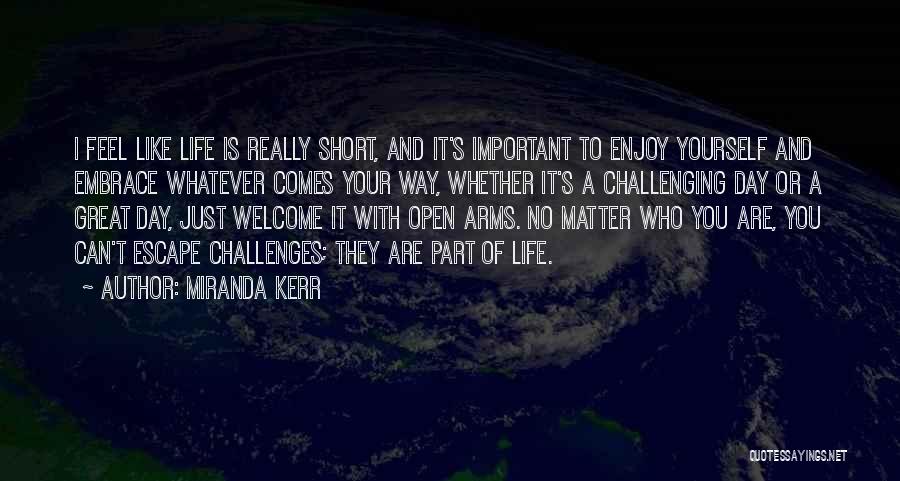 Miranda Kerr Quotes: I Feel Like Life Is Really Short, And It's Important To Enjoy Yourself And Embrace Whatever Comes Your Way, Whether
