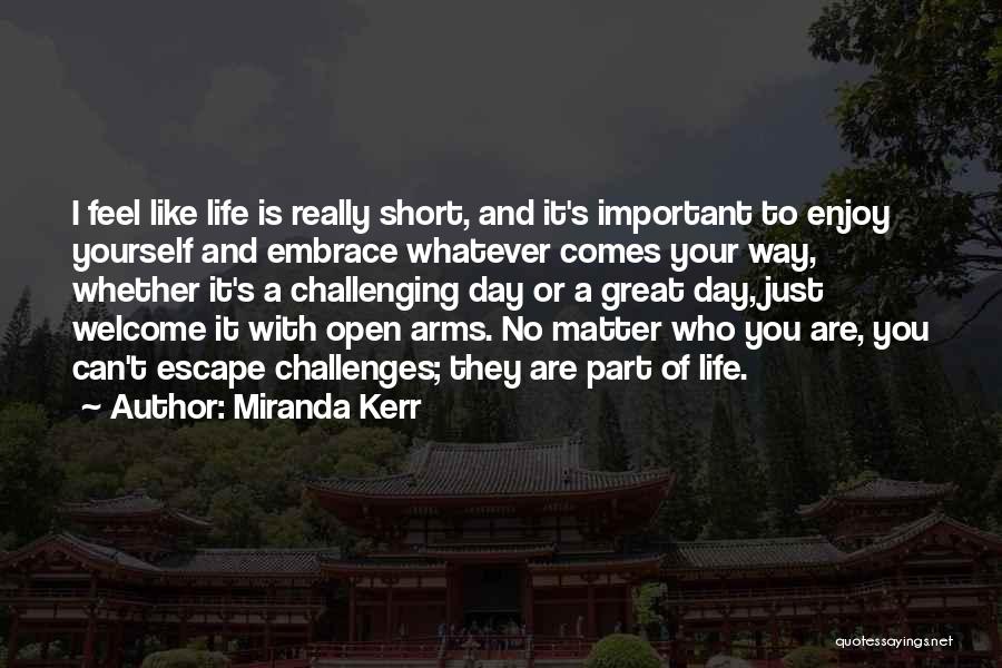 Miranda Kerr Quotes: I Feel Like Life Is Really Short, And It's Important To Enjoy Yourself And Embrace Whatever Comes Your Way, Whether