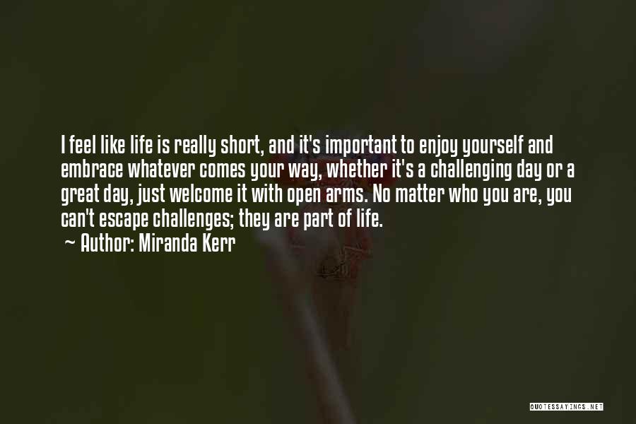 Miranda Kerr Quotes: I Feel Like Life Is Really Short, And It's Important To Enjoy Yourself And Embrace Whatever Comes Your Way, Whether