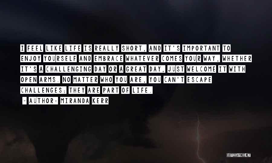 Miranda Kerr Quotes: I Feel Like Life Is Really Short, And It's Important To Enjoy Yourself And Embrace Whatever Comes Your Way, Whether